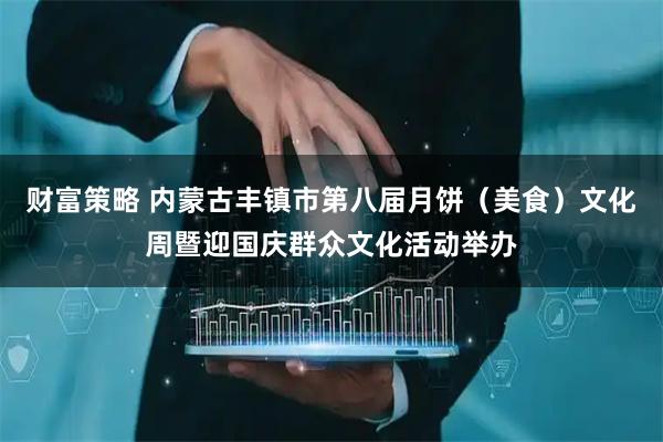 财富策略 内蒙古丰镇市第八届月饼（美食）文化周暨迎国庆群众文化活动举办
