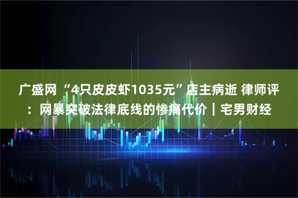 广盛网 “4只皮皮虾1035元”店主病逝 律师评：网暴突破法律底线的惨痛代价｜宅男财经