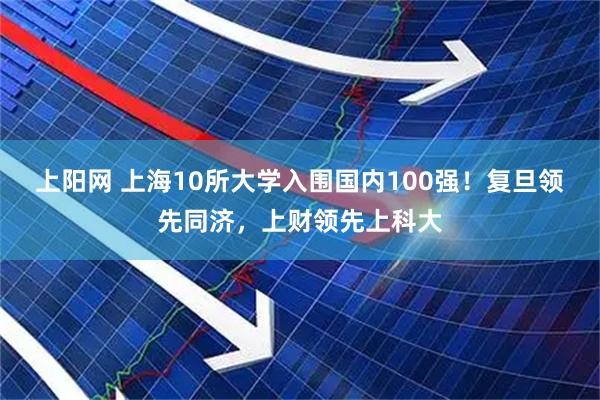 上阳网 上海10所大学入围国内100强！复旦领先同济，上财领先上科大