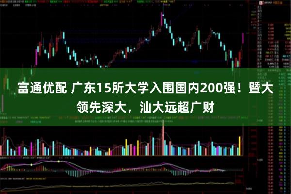 富通优配 广东15所大学入围国内200强！暨大领先深大，汕大远超广财