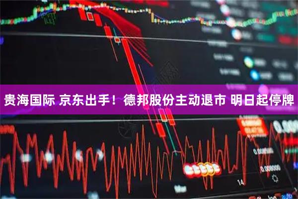 贵海国际 京东出手！德邦股份主动退市 明日起停牌