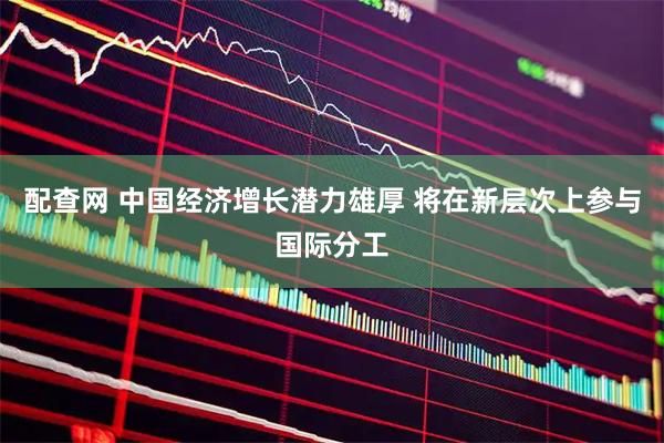 配查网 中国经济增长潜力雄厚 将在新层次上参与国际分工