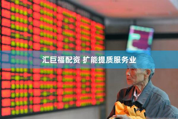 汇巨福配资 扩能提质服务业